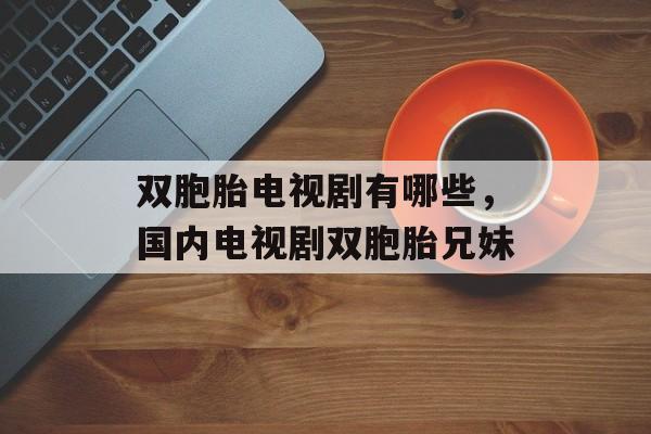 双胞胎电视剧有哪些，国内电视剧双胞胎兄妹-第1张图片-