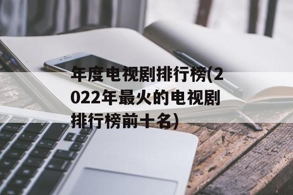 年度电视剧排行榜(2022年最火的电视剧排行榜前十名)-第1张图片-