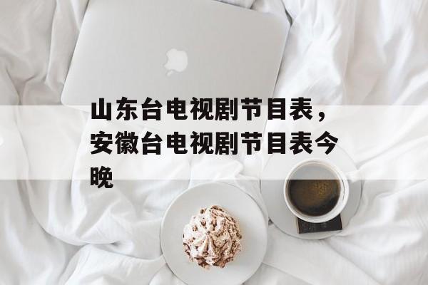 山东台电视剧节目表，安徽台电视剧节目表今晚-第1张图片-