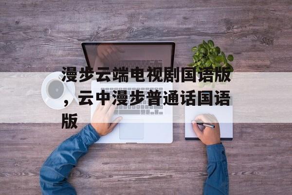 漫步云端电视剧国语版，云中漫步普通话国语版-第1张图片-