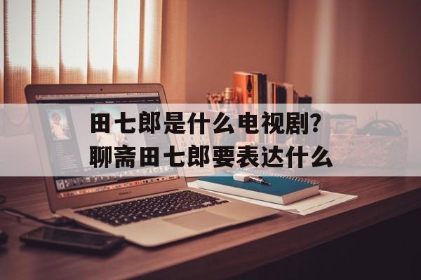 田七郎是什么电视剧？聊斋田七郎要表达什么-第1张图片-