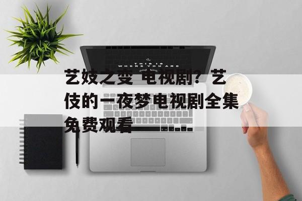 艺妓之变 电视剧？艺伎的一夜梦电视剧全集免费观看-第1张图片-