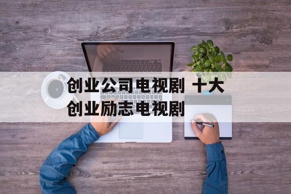 创业公司电视剧 十大创业励志电视剧-第1张图片-
