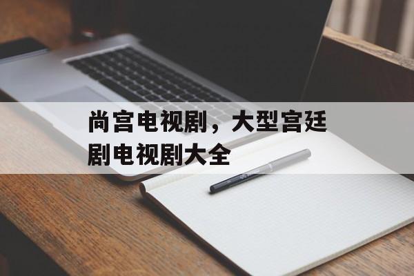 尚宫电视剧，大型宫廷剧电视剧大全-第1张图片-