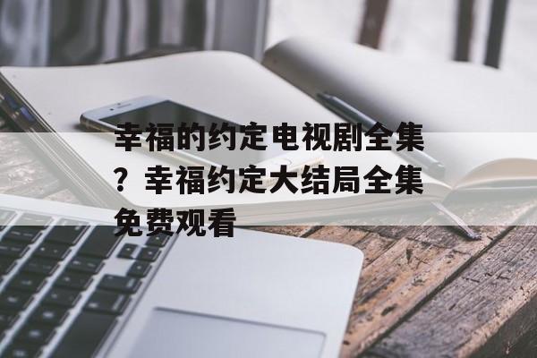 幸福的约定电视剧全集？幸福约定大结局全集免费观看-第1张图片-