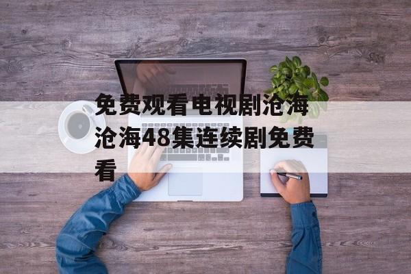 免费观看电视剧沧海 沧海48集连续剧免费看-第1张图片-