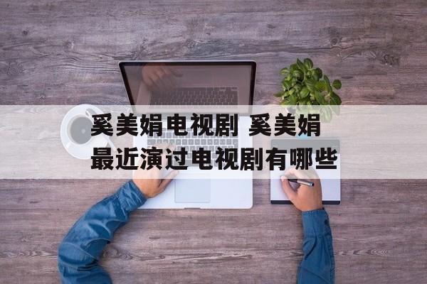 奚美娟电视剧 奚美娟最近演过电视剧有哪些-第1张图片-