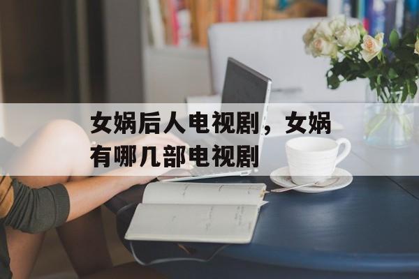 女娲后人电视剧，女娲有哪几部电视剧-第1张图片-