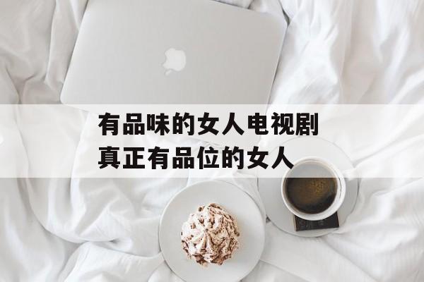 有品味的女人电视剧 真正有品位的女人-第1张图片-