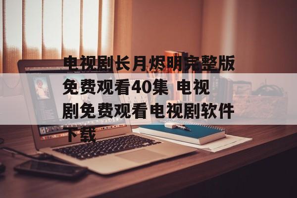 电视剧长月烬明完整版免费观看40集 电视剧免费观看电视剧软件下载-第1张图片-