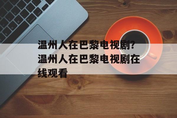 温州人在巴黎电视剧？温州人在巴黎电视剧在线观看-第1张图片-