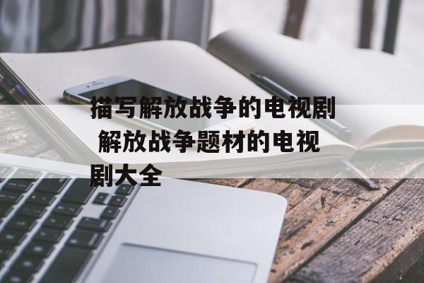 描写解放战争的电视剧 解放战争题材的电视剧大全-第1张图片-