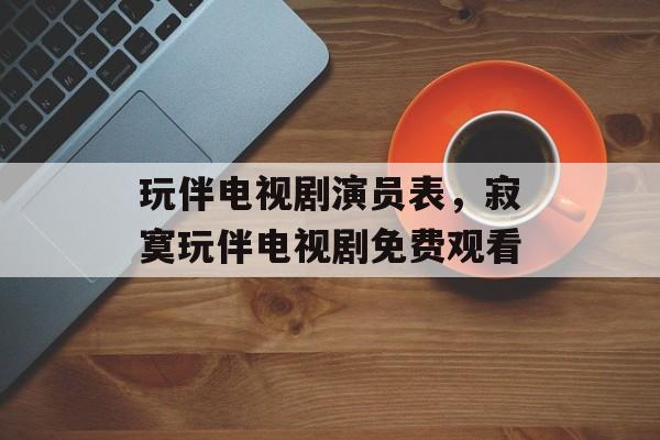 玩伴电视剧演员表，寂寞玩伴电视剧免费观看-第1张图片-