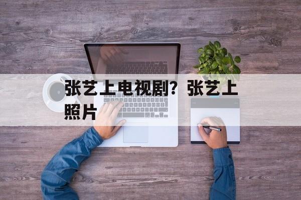 张艺上电视剧？张艺上照片-第1张图片-