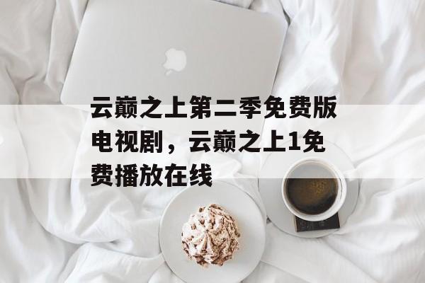 云巅之上第二季免费版电视剧，云巅之上1免费播放在线-第1张图片-