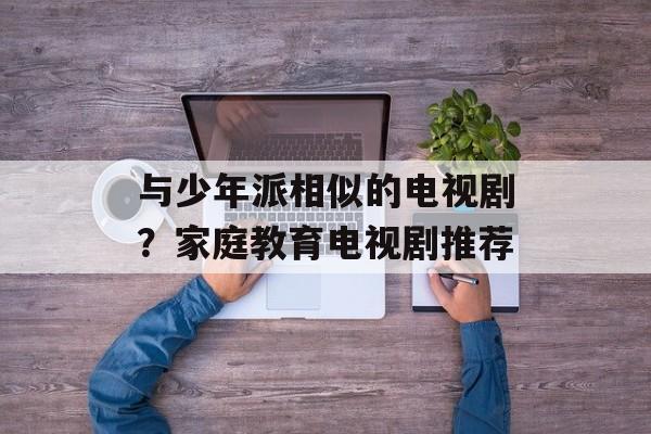 与少年派相似的电视剧？家庭教育电视剧推荐-第1张图片-