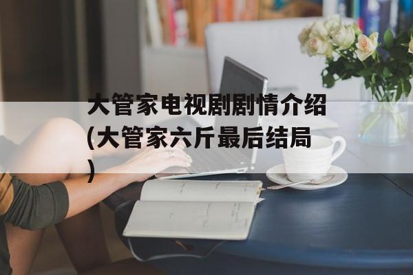 大管家电视剧剧情介绍(大管家六斤最后结局)-第1张图片-