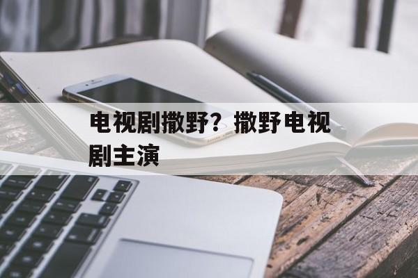 电视剧撒野？撒野电视剧主演-第1张图片-