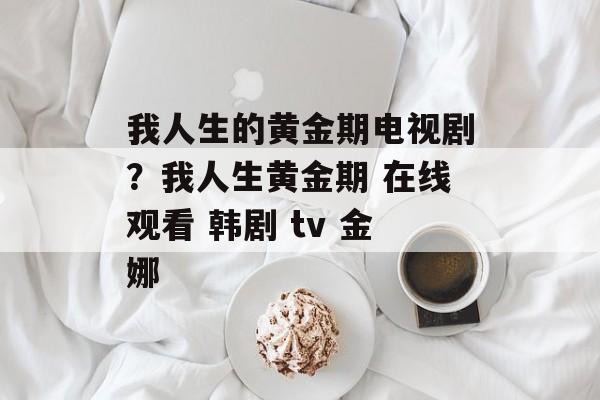 我人生的黄金期电视剧？我人生黄金期 在线观看 韩剧 tv 金娜-第1张图片-
