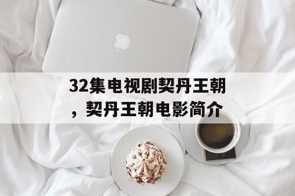 32集电视剧契丹王朝，契丹王朝电影简介-第1张图片-