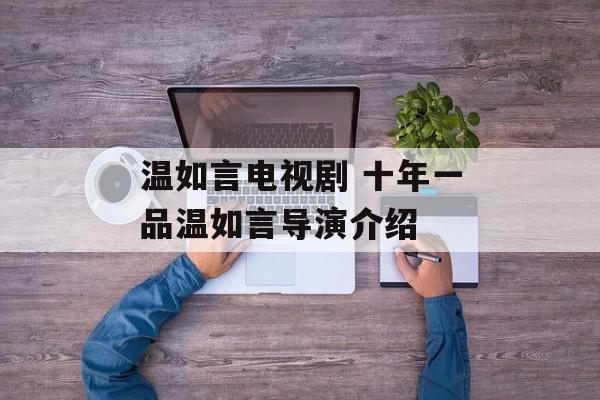 温如言电视剧 十年一品温如言导演介绍-第1张图片-