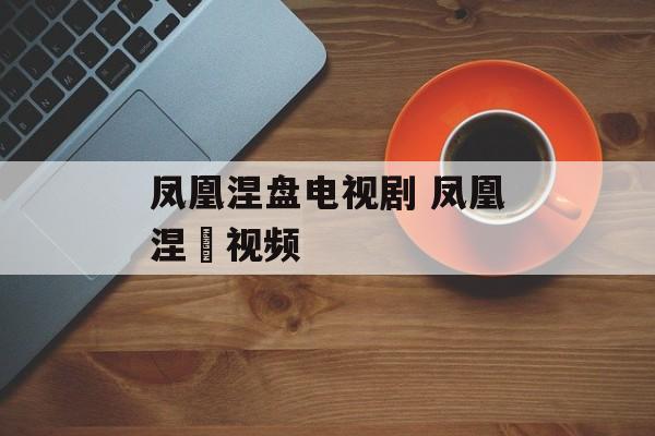 凤凰涅盘电视剧 凤凰涅槃视频-第1张图片-