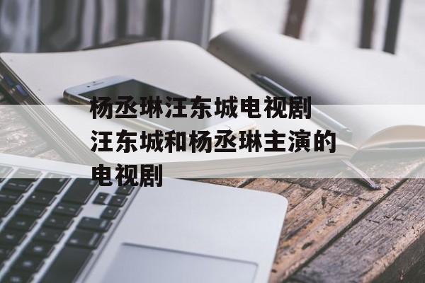 杨丞琳汪东城电视剧 汪东城和杨丞琳主演的电视剧-第1张图片-