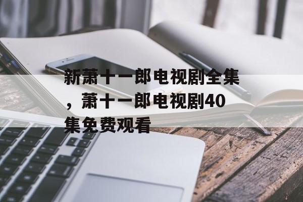 新萧十一郎电视剧全集，萧十一郎电视剧40集免费观看-第1张图片-