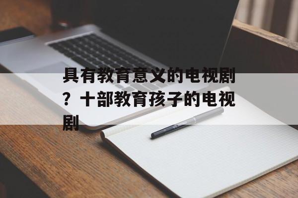 具有教育意义的电视剧？十部教育孩子的电视剧-第1张图片-