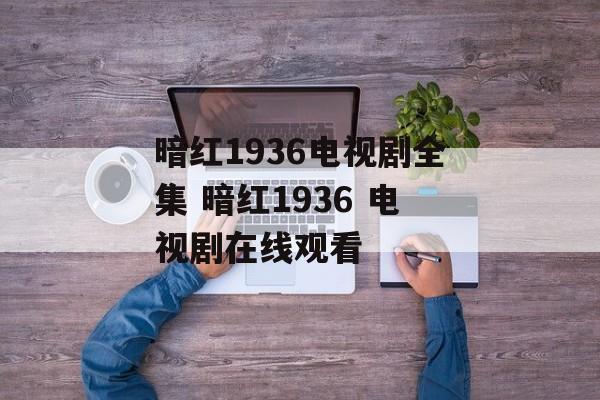 暗红1936电视剧全集 暗红1936 电视剧在线观看-第1张图片-