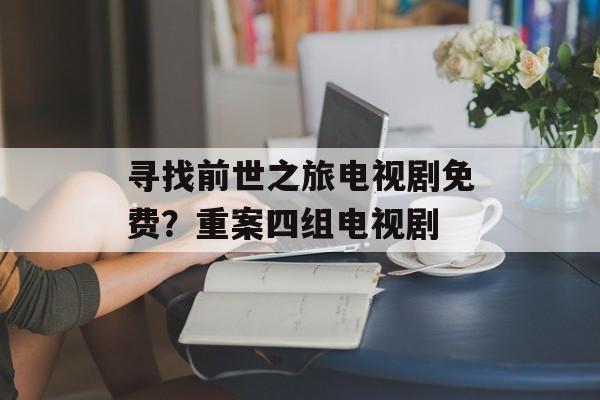 寻找前世之旅电视剧免费？重案四组电视剧-第1张图片-