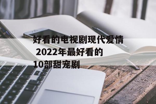 好看的电视剧现代爱情 2022年最好看的10部甜宠剧-第1张图片-