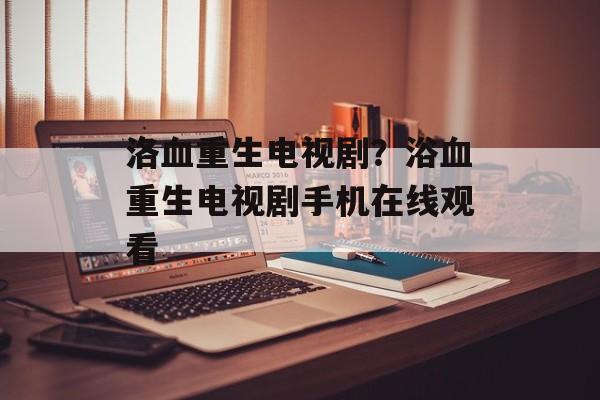 洛血重生电视剧？浴血重生电视剧手机在线观看-第1张图片-