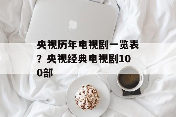 央视历年电视剧一览表？央视经典电视剧100部-第1张图片-