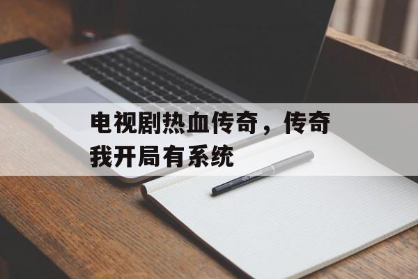 电视剧热血传奇，传奇我开局有系统-第1张图片-