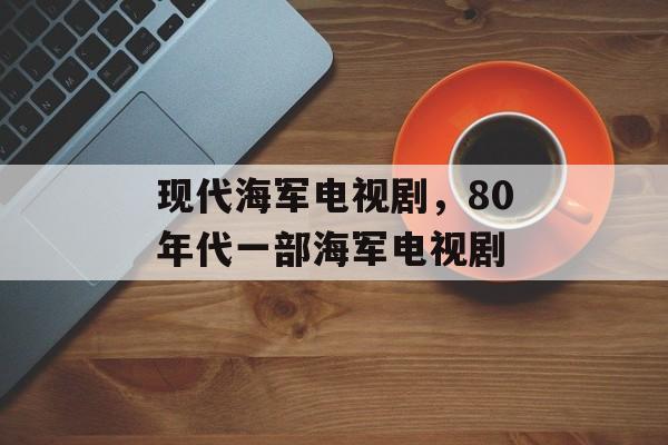 现代海军电视剧，80年代一部海军电视剧-第1张图片-