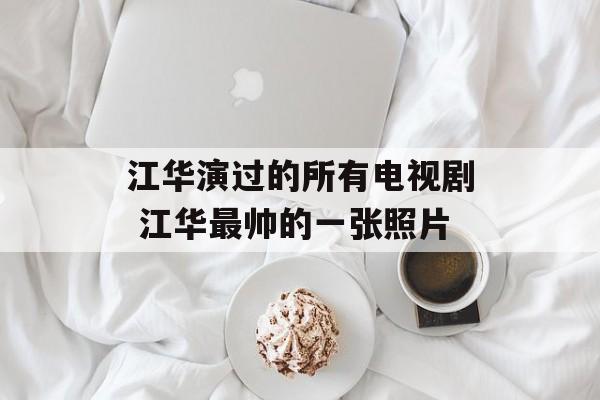 江华演过的所有电视剧 江华最帅的一张照片-第1张图片-