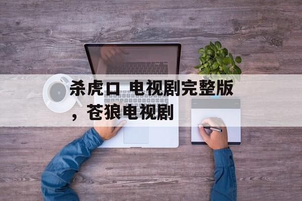 杀虎口 电视剧完整版，苍狼电视剧-第1张图片-