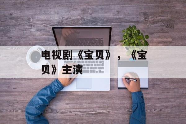 电视剧《宝贝》，《宝贝》主演-第1张图片-