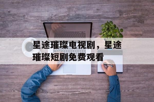 星途璀璨电视剧，星途璀璨短剧免费观看-第1张图片-