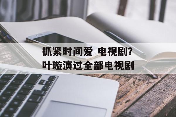 抓紧时间爱 电视剧？叶璇演过全部电视剧-第1张图片-