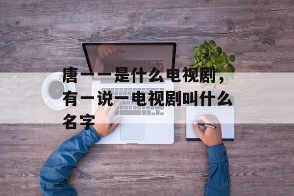唐一一是什么电视剧，有一说一电视剧叫什么名字-第1张图片-