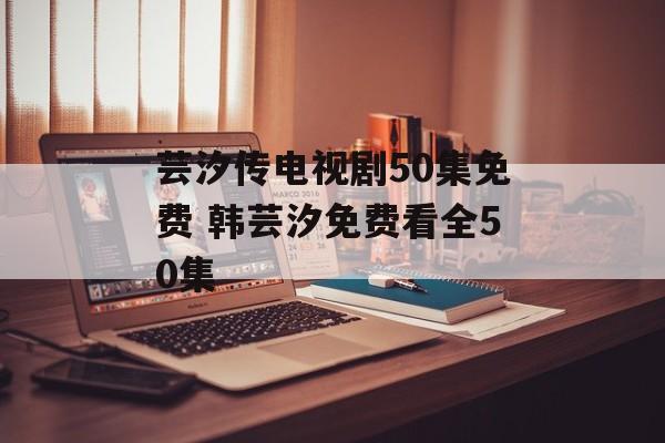 芸汐传电视剧50集免费 韩芸汐免费看全50集-第1张图片-