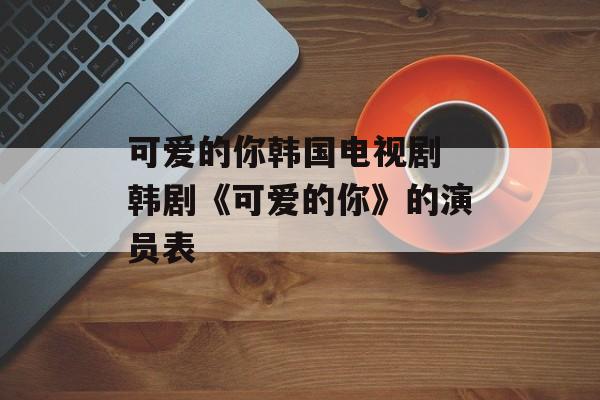 可爱的你韩国电视剧 韩剧《可爱的你》的演员表-第1张图片-