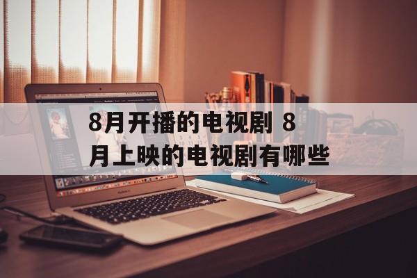 8月开播的电视剧 8月上映的电视剧有哪些-第1张图片-