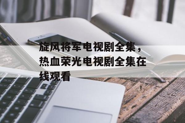 旋风将军电视剧全集，热血荣光电视剧全集在线观看-第1张图片-