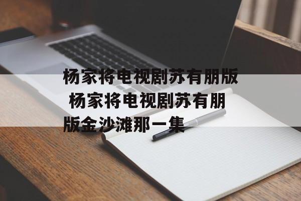 杨家将电视剧苏有朋版 杨家将电视剧苏有朋版金沙滩那一集-第1张图片-