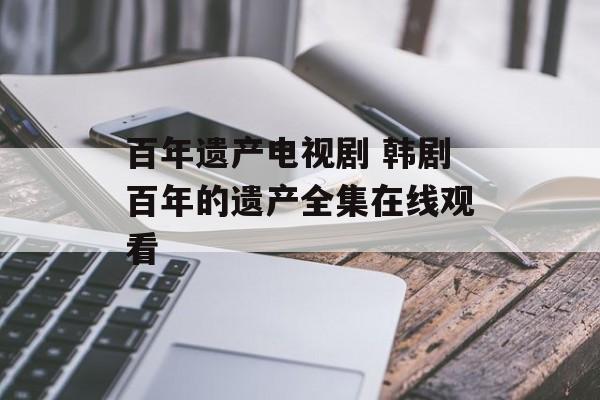 百年遗产电视剧 韩剧百年的遗产全集在线观看-第1张图片-