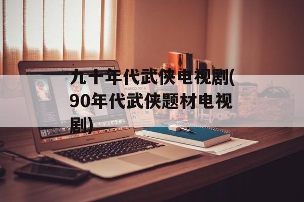 九十年代武侠电视剧(90年代武侠题材电视剧)-第1张图片-