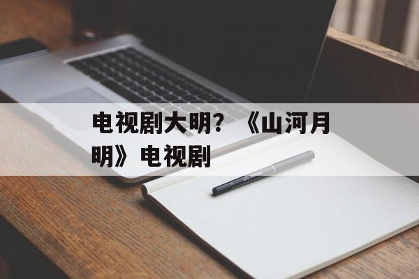 电视剧大明？《山河月明》电视剧-第1张图片-
